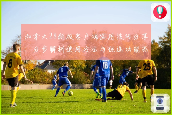 加拿大28新版客户端实用技巧分享：分步解析使用方法与优选功能亮点