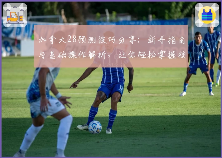 加拿大28预测技巧分享：新手指南与基础操作解析，让你轻松掌握核心规律