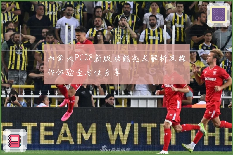 加拿大PC28新版功能亮点解析及操作体验全方位分享