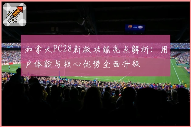 加拿大PC28新版功能亮点解析：用户体验与核心优势全面升级