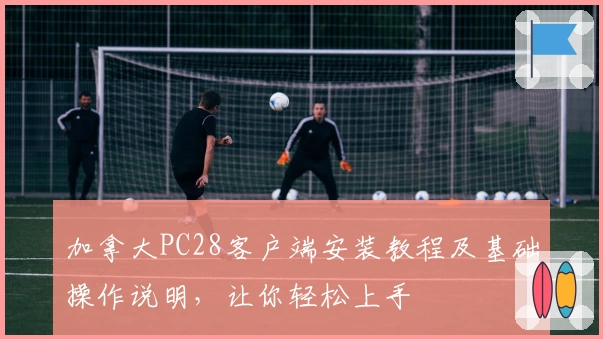 加拿大PC28客户端安装教程及基础操作说明，让你轻松上手