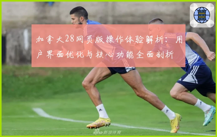 加拿大28网页版操作体验解析：用户界面优化与核心功能全面剖析