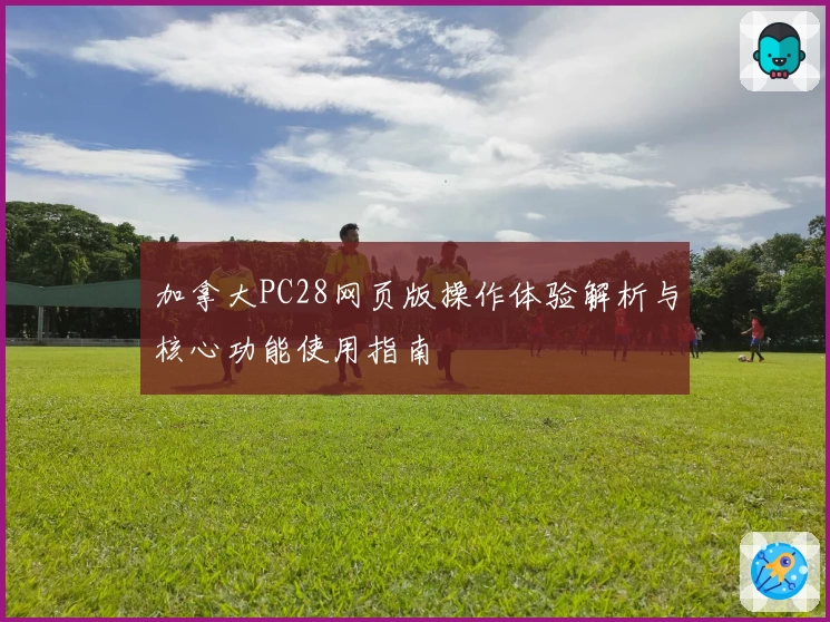 加拿大PC28网页版操作体验解析与核心功能使用指南