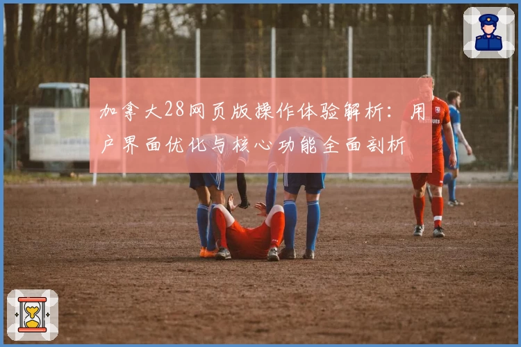 加拿大28网页版操作体验解析：用户界面优化与核心功能全面剖析