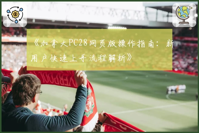 《加拿大PC28网页版操作指南：新用户快速上手流程解析》