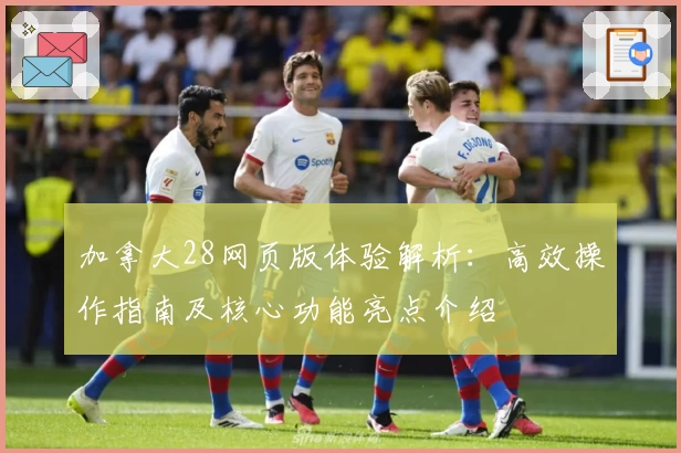 加拿大28网页版体验解析：高效操作指南及核心功能亮点介绍