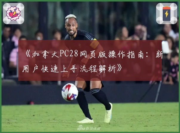 《加拿大PC28网页版操作指南：新用户快速上手流程解析》