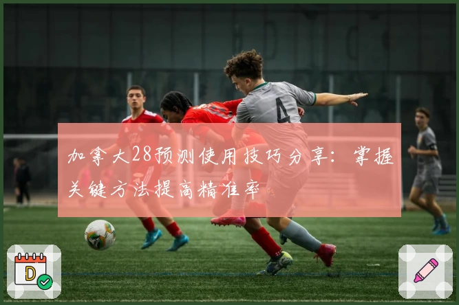 加拿大28预测使用技巧分享：掌握关键方法提高精准率
