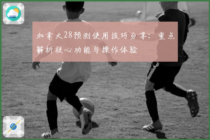 加拿大28预测使用技巧分享:重点解析核心功能与操作体验