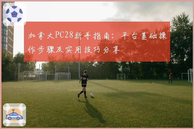 加拿大PC28新手指南：平台基础操作步骤及实用技巧分享