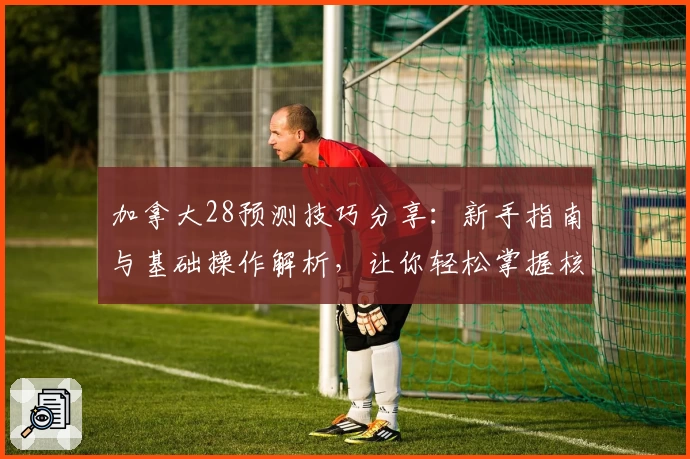 加拿大28预测技巧分享：新手指南与基础操作解析，让你轻松掌握核心规律