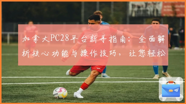 加拿大PC28平台新手指南：全面解析核心功能与操作技巧，让您轻松上手