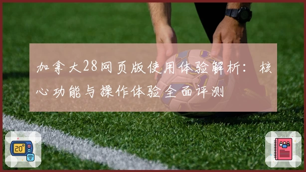 加拿大28网页版使用体验解析：核心功能与操作体验全面评测