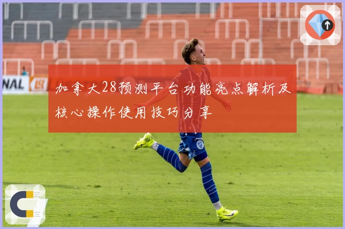 加拿大28预测平台功能亮点解析及核心操作使用技巧分享