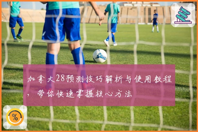 加拿大28预测技巧解析与使用教程，带你快速掌握核心方法