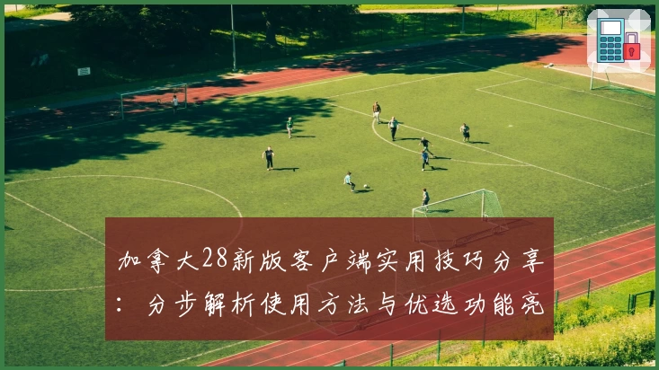 加拿大28新版客户端实用技巧分享：分步解析使用方法与优选功能亮点